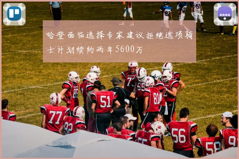 哈登面临选择专家建议拒绝选项骑士计划续约两年5600万