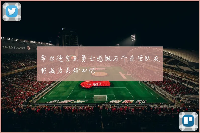 希尔德告别勇士感慨万千亲密队友将成为美好回忆