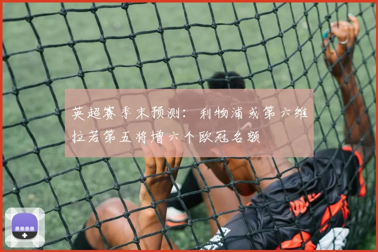 英超赛季末预测：利物浦或第六维拉若第五将增六个欧冠名额