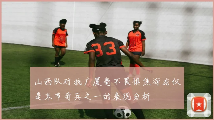 山西队对抗广厦毫不畏惧焦海龙仅是末节奇兵之一的表现分析