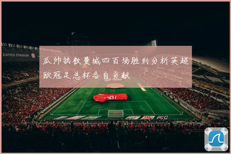 瓜帅执教曼城四百场胜利分析英超欧冠足总杯各自贡献