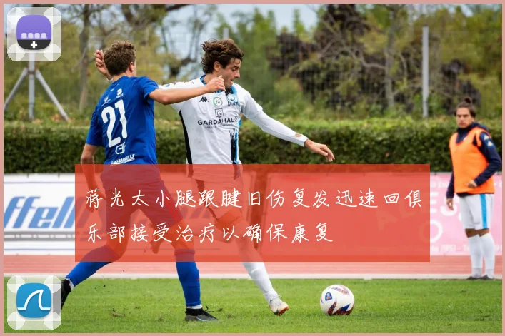 蒋光太小腿跟腱旧伤复发迅速回俱乐部接受治疗以确保康复