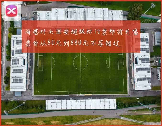 海港对决国安超级杯门票即将开售票价从80元到880元不容错过