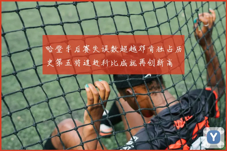 哈登季后赛失误数超越邓肯独占历史第五将追赶科比成就再创新高
