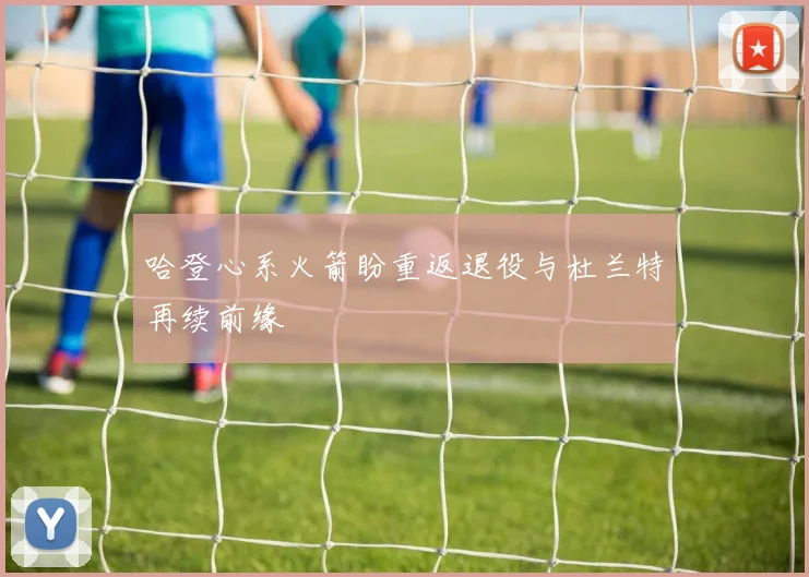 哈登心系火箭盼重返退役与杜兰特再续前缘