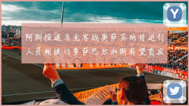 阿斯报道马竞客战奥萨苏纳将进行人员轮换门多萨巴尔加斯有望首发出场