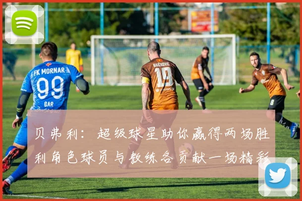 贝弗利：超级球星助你赢得两场胜利角色球员与教练各贡献一场精彩表现