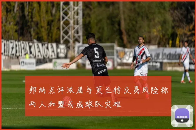 邦纳点评浓眉与莫兰特交易风险称两人加盟或成球队灾难