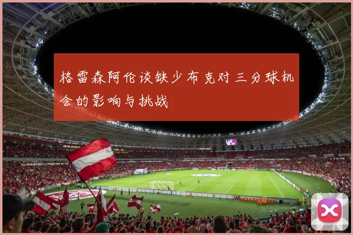 格雷森阿伦谈缺少布克对三分球机会的影响与挑战