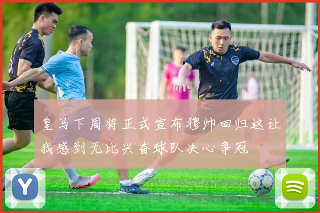 皇马下周将正式宣布穆帅回归这让我感到无比兴奋球队决心争冠