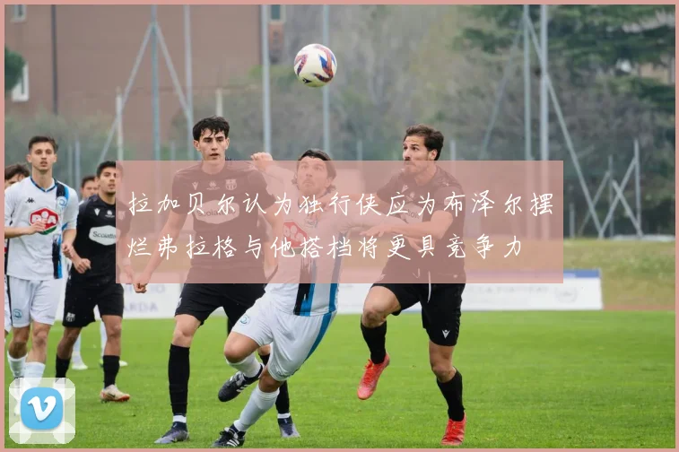 拉加贝尔认为独行侠应为布泽尔摆烂弗拉格与他搭档将更具竞争力