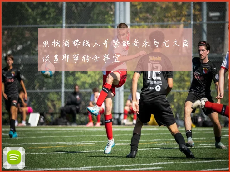 利物浦锋线人手紧缺尚未与尤文商谈基耶萨转会事宜