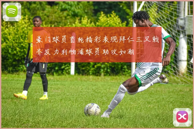豪门球员首轮精彩表现拜仁三叉戟齐发力利物浦球员助攻如潮