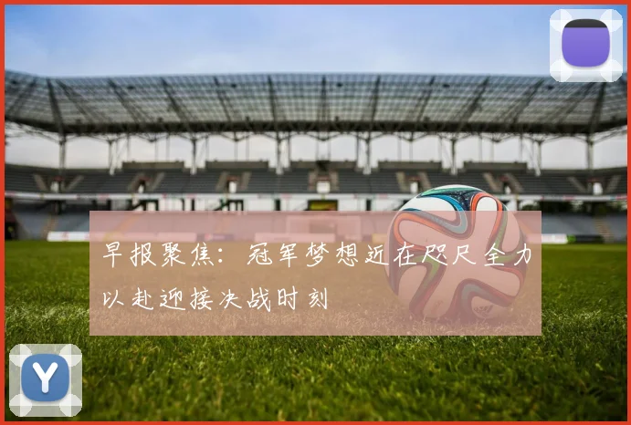 早报聚焦：冠军梦想近在咫尺全力以赴迎接决战时刻