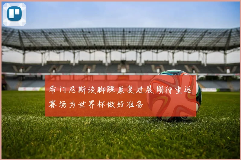 希门尼斯谈脚踝康复进展期待重返赛场为世界杯做好准备